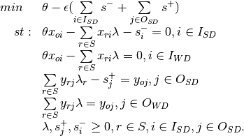 \begin{array}{rl}
  min~~ & \theta -\epsilon(\sum\limits_{i \in I_{SD}}s^- + \sum\limits_{j \in O_{SD}}s^+) \\
st:  &\theta x_{oi} -\sum\limits_{r\in S}x_{ri}\lambda - s^-_i = 0, i \in I_{SD}\\
  &\theta x_{oi} -\sum\limits_{r \in S}x_{ri}\lambda = 0, i \in I_{WD}\\
   ~~& \sum\limits_{r\in S}y_{rj}\lambda_r - s^+_j = y_{oj}, j \in O_{SD}\\
  &\sum\limits_{r\in S} y_{rj}\lambda = y_{oj}, j \in O_{WD}\\
   &\lambda,s^+_j,s^-_i\geq 0,  r \in S, i \in I_{SD}, j \in O_{SD}.
  \end{array}