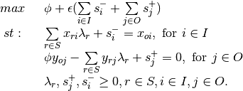 \begin{array}{rl}
max~~ & \phi+\epsilon(\sum\limits_{i \in I}s_i^- + \sum\limits_{j \in O}s_j^+) \\
st: ~~&\sum\limits_{r \in S}x_{ri}\lambda_r + s_i^- = x_{oi},\text{ for } i \in I\\
& \phi y_{oj}-\sum\limits_{r\in S} y_{rj}\lambda_r + s^+_j = 0,\text{ for } j \in O\\
&\lambda_r,s^+_j,s^-_i\geq 0, r \in S, i \in I, j \in O.
\end{array}