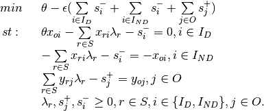 \begin{array}{rl}
min~~ & \theta-\epsilon(\sum\limits_{i \in I_D}s^-_i + \sum\limits_{i \in I_{ND}}s^-_i + \sum\limits_{j \in O}s^+_j) \\
st: ~~&\theta x_{oi} -\sum\limits_{r\in S} x_{ri} \lambda_r - s_i^- = 0, i \in I_{D}\\
& -\sum\limits_{r\in S} x_{ri} \lambda_r - s_i^- = -x_{oi}, i \in I_{ND}\\
 & \sum\limits_{r\in S}y_{rj}\lambda_r - s_j^+ = y_{oj},j \in O\\
&\lambda_r,s^+_j,s^-_i\geq 0, r \in S, i \in \{I_D,I_{ND} \}, j \in O.
\end{array}