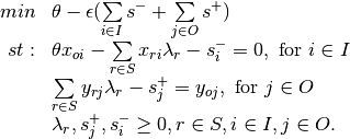\begin{array}{rl}
\label{eq:env_in}
min & \theta-\epsilon(\sum\limits_{i \in I}s^- + \sum\limits_{j \in O}s^+) \\
st: &\theta x_{oi} -\sum\limits_{r \in S} x_{ri} \lambda_r - s^-_i = 0,\text{ for } i \in I\\
 & \sum\limits_{r \in S} y_{rj}\lambda_r - s^+_j =  y_{oj},\text{ for } j \in O\\
&\lambda_r,s^+_j,s^-_i\geq 0, r \in S, i \in I, j \in O.
\end{array}